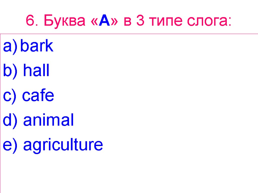 6. Буква «A» в 3 типе слога: bark b) hall c) cafe d) animal